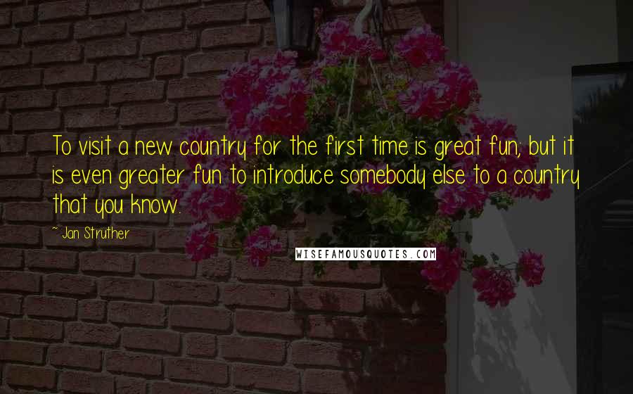 Jan Struther Quotes: To visit a new country for the first time is great fun; but it is even greater fun to introduce somebody else to a country that you know.