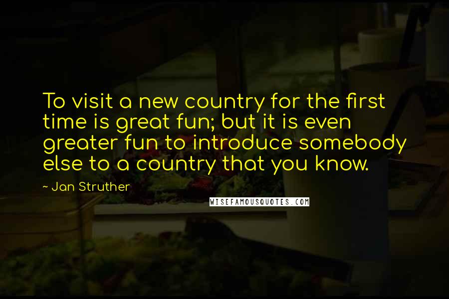 Jan Struther Quotes: To visit a new country for the first time is great fun; but it is even greater fun to introduce somebody else to a country that you know.