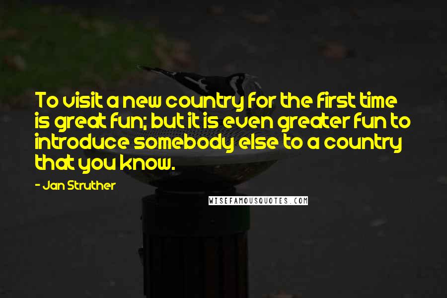 Jan Struther Quotes: To visit a new country for the first time is great fun; but it is even greater fun to introduce somebody else to a country that you know.