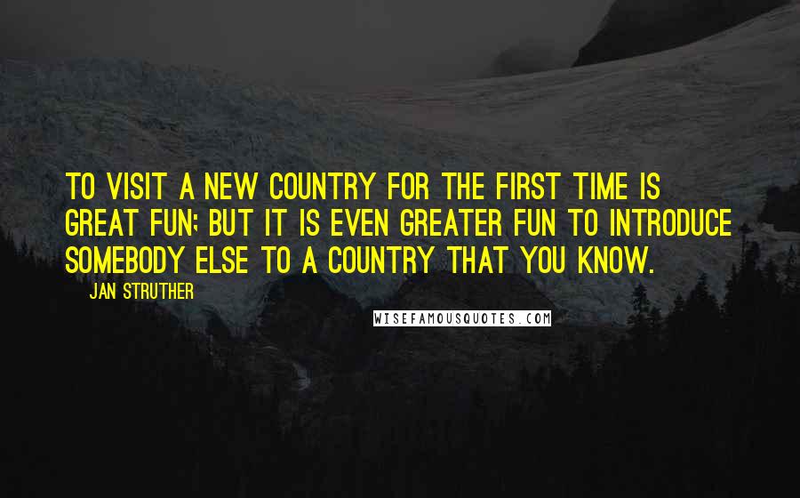 Jan Struther Quotes: To visit a new country for the first time is great fun; but it is even greater fun to introduce somebody else to a country that you know.