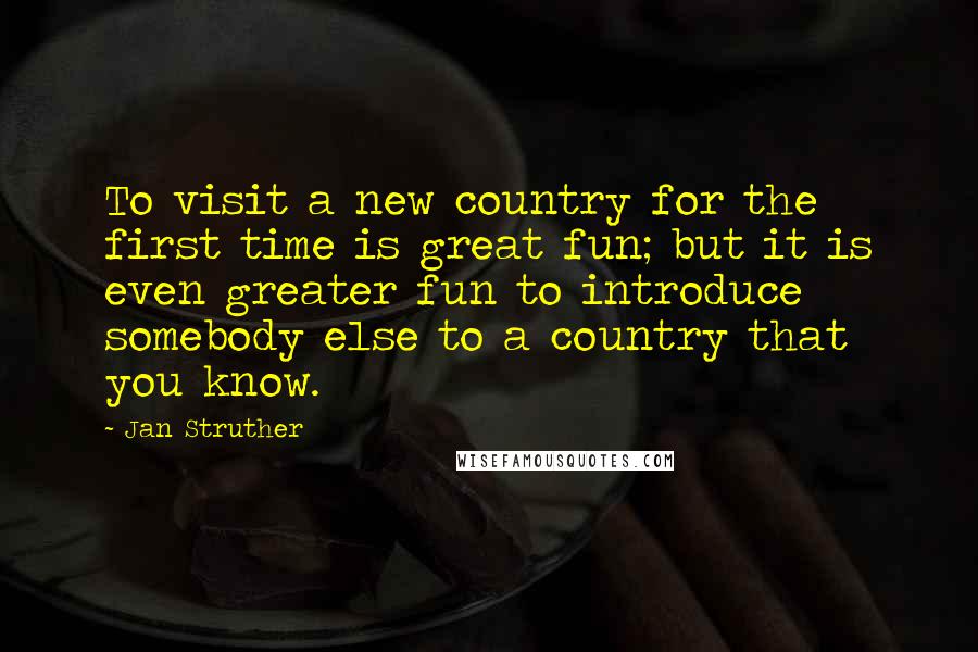 Jan Struther Quotes: To visit a new country for the first time is great fun; but it is even greater fun to introduce somebody else to a country that you know.