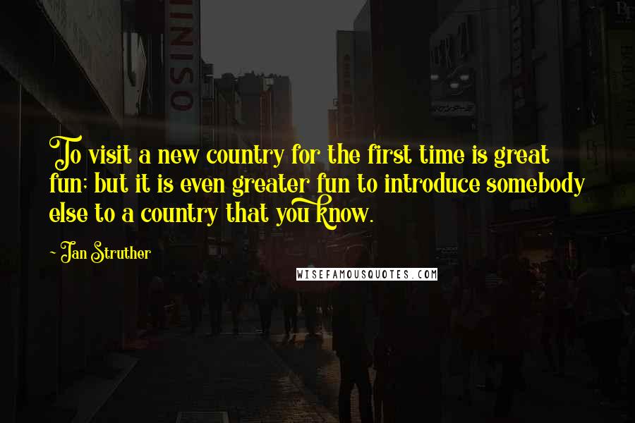 Jan Struther Quotes: To visit a new country for the first time is great fun; but it is even greater fun to introduce somebody else to a country that you know.