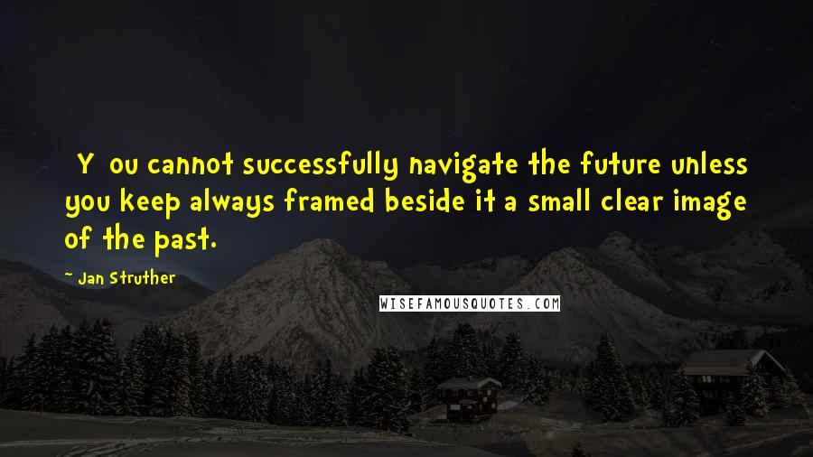 Jan Struther Quotes: [Y]ou cannot successfully navigate the future unless you keep always framed beside it a small clear image of the past.