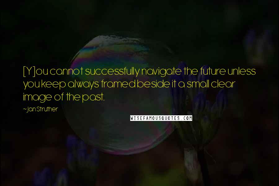 Jan Struther Quotes: [Y]ou cannot successfully navigate the future unless you keep always framed beside it a small clear image of the past.