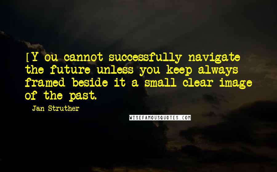 Jan Struther Quotes: [Y]ou cannot successfully navigate the future unless you keep always framed beside it a small clear image of the past.