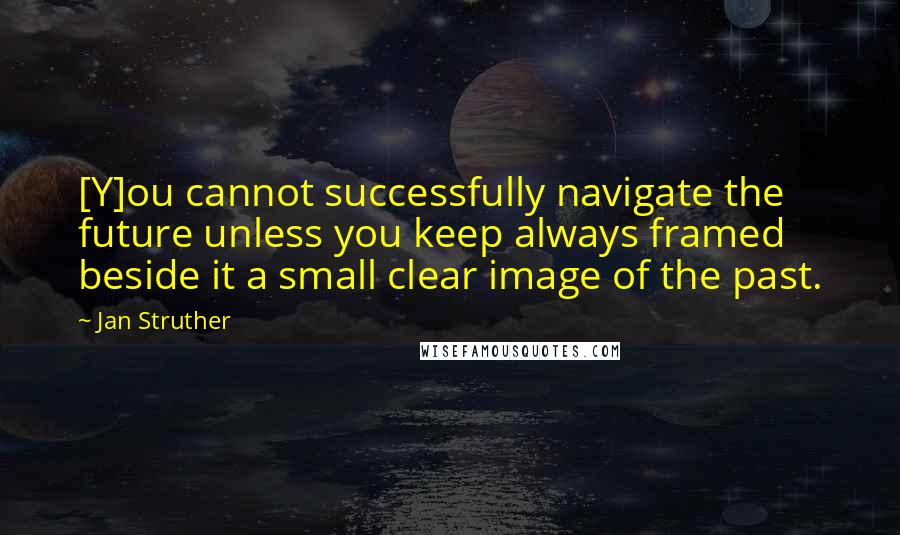 Jan Struther Quotes: [Y]ou cannot successfully navigate the future unless you keep always framed beside it a small clear image of the past.