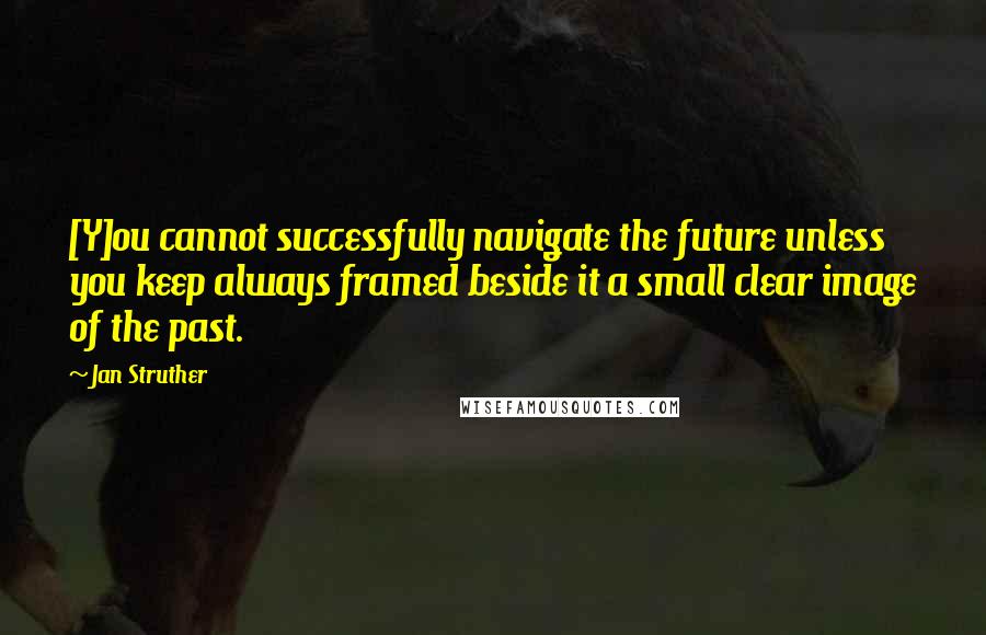 Jan Struther Quotes: [Y]ou cannot successfully navigate the future unless you keep always framed beside it a small clear image of the past.