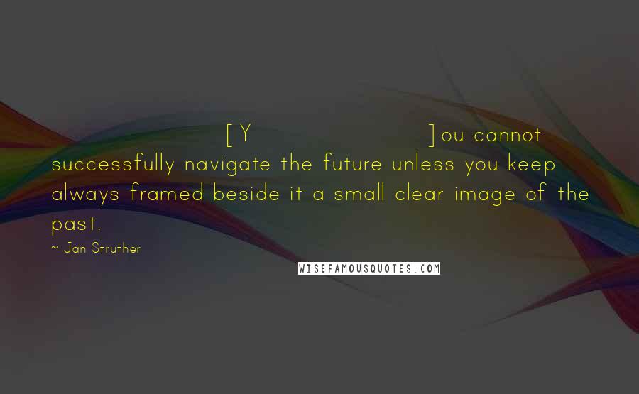 Jan Struther Quotes: [Y]ou cannot successfully navigate the future unless you keep always framed beside it a small clear image of the past.