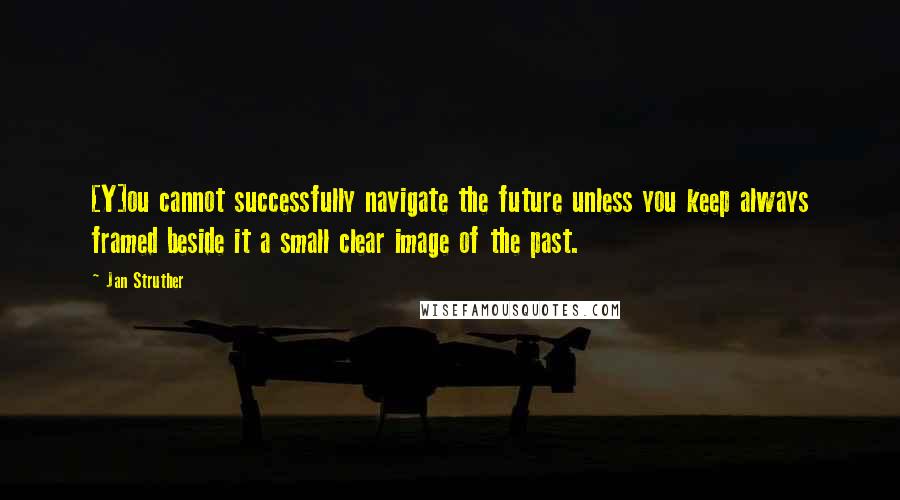 Jan Struther Quotes: [Y]ou cannot successfully navigate the future unless you keep always framed beside it a small clear image of the past.