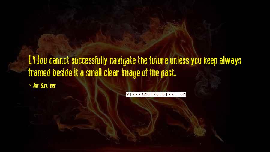 Jan Struther Quotes: [Y]ou cannot successfully navigate the future unless you keep always framed beside it a small clear image of the past.