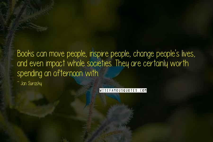 Jan Surasky Quotes: Books can move people, inspire people, change people's lives, and even impact whole societies. They are certainly worth spending an afternoon with.