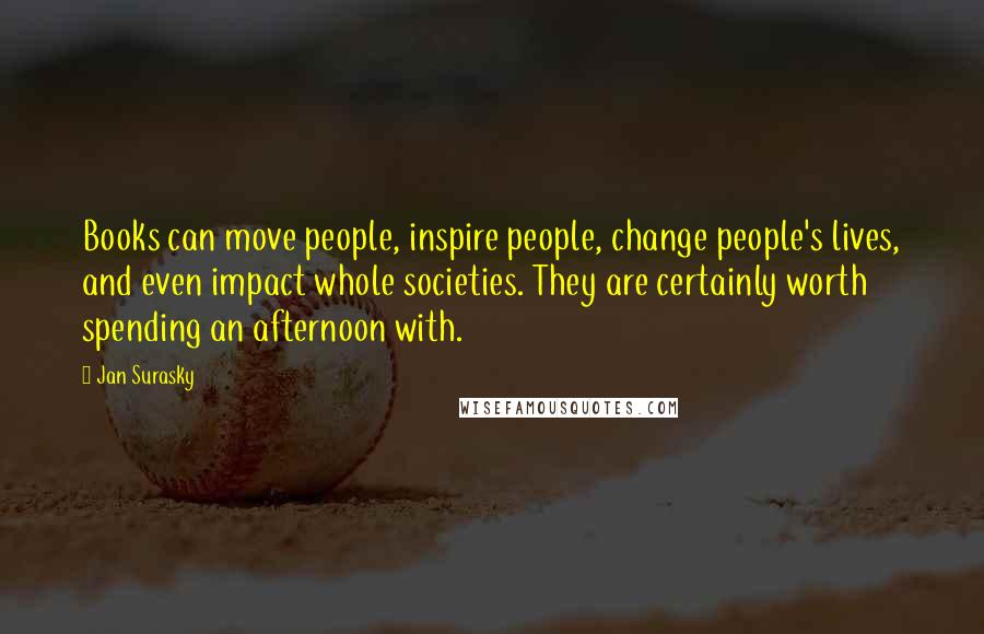 Jan Surasky Quotes: Books can move people, inspire people, change people's lives, and even impact whole societies. They are certainly worth spending an afternoon with.