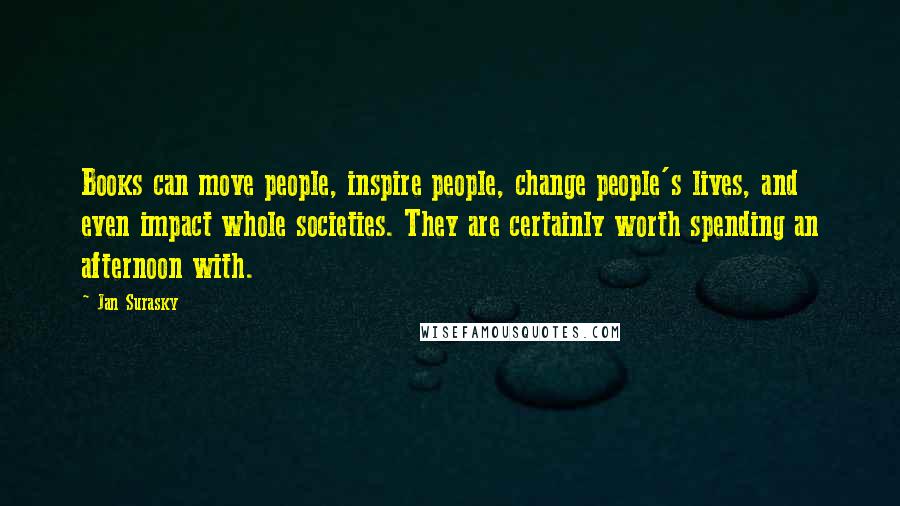 Jan Surasky Quotes: Books can move people, inspire people, change people's lives, and even impact whole societies. They are certainly worth spending an afternoon with.