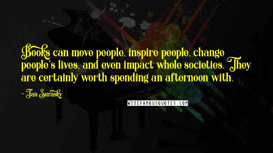 Jan Surasky Quotes: Books can move people, inspire people, change people's lives, and even impact whole societies. They are certainly worth spending an afternoon with.
