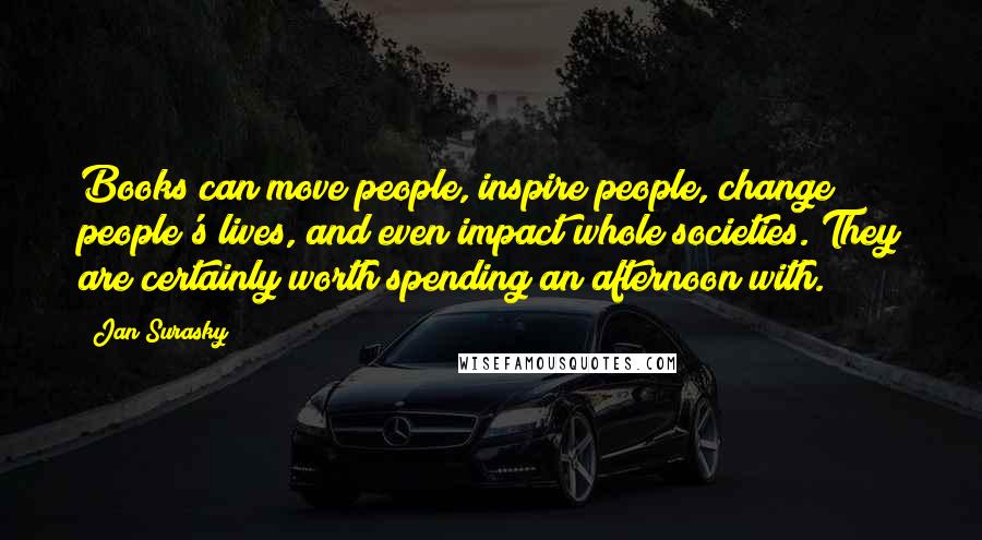 Jan Surasky Quotes: Books can move people, inspire people, change people's lives, and even impact whole societies. They are certainly worth spending an afternoon with.