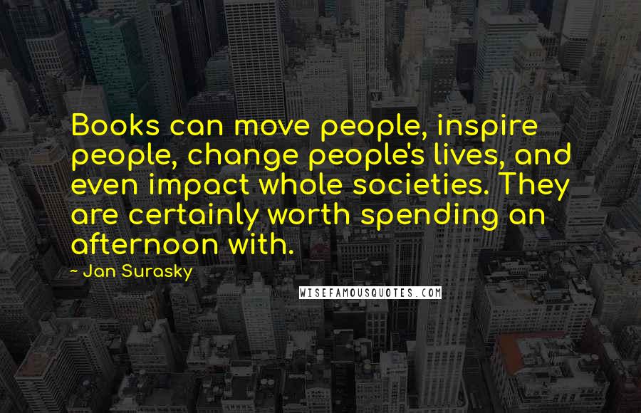 Jan Surasky Quotes: Books can move people, inspire people, change people's lives, and even impact whole societies. They are certainly worth spending an afternoon with.