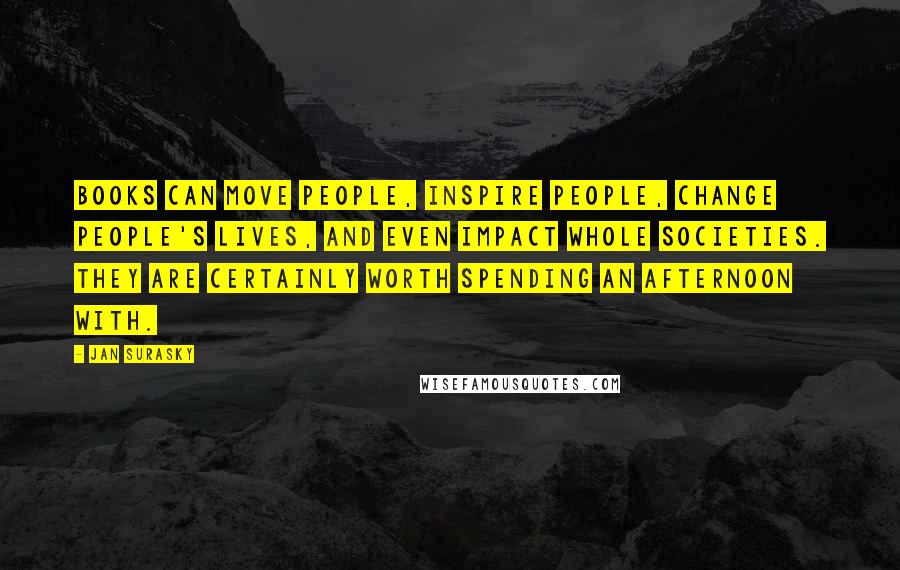 Jan Surasky Quotes: Books can move people, inspire people, change people's lives, and even impact whole societies. They are certainly worth spending an afternoon with.