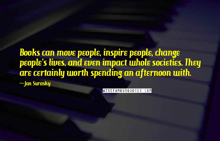 Jan Surasky Quotes: Books can move people, inspire people, change people's lives, and even impact whole societies. They are certainly worth spending an afternoon with.
