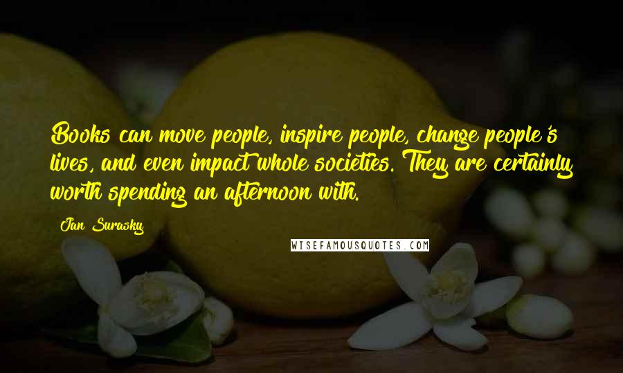 Jan Surasky Quotes: Books can move people, inspire people, change people's lives, and even impact whole societies. They are certainly worth spending an afternoon with.