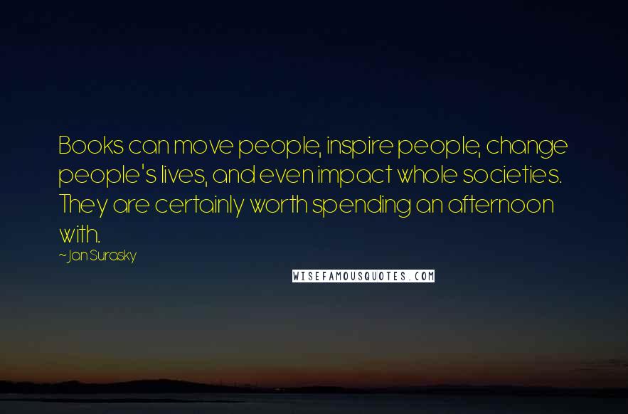 Jan Surasky Quotes: Books can move people, inspire people, change people's lives, and even impact whole societies. They are certainly worth spending an afternoon with.