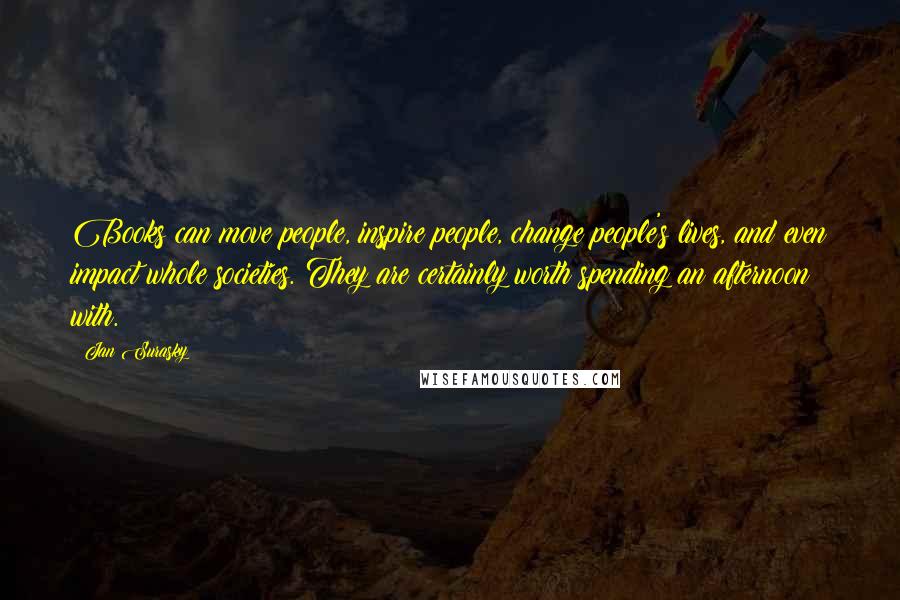 Jan Surasky Quotes: Books can move people, inspire people, change people's lives, and even impact whole societies. They are certainly worth spending an afternoon with.