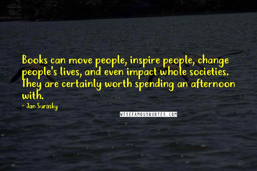 Jan Surasky Quotes: Books can move people, inspire people, change people's lives, and even impact whole societies. They are certainly worth spending an afternoon with.