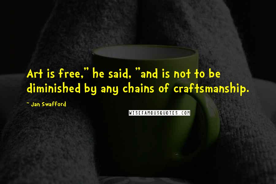 Jan Swafford Quotes: Art is free," he said, "and is not to be diminished by any chains of craftsmanship.