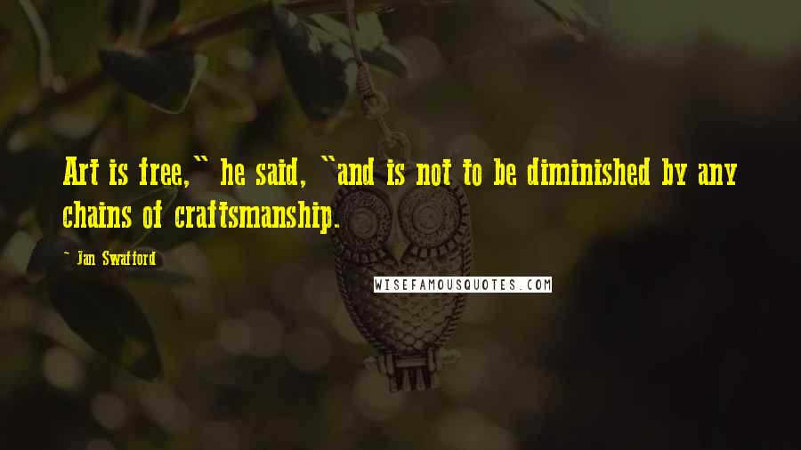 Jan Swafford Quotes: Art is free," he said, "and is not to be diminished by any chains of craftsmanship.