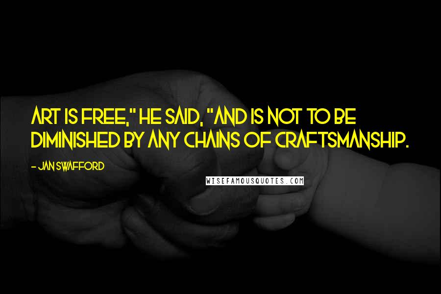 Jan Swafford Quotes: Art is free," he said, "and is not to be diminished by any chains of craftsmanship.