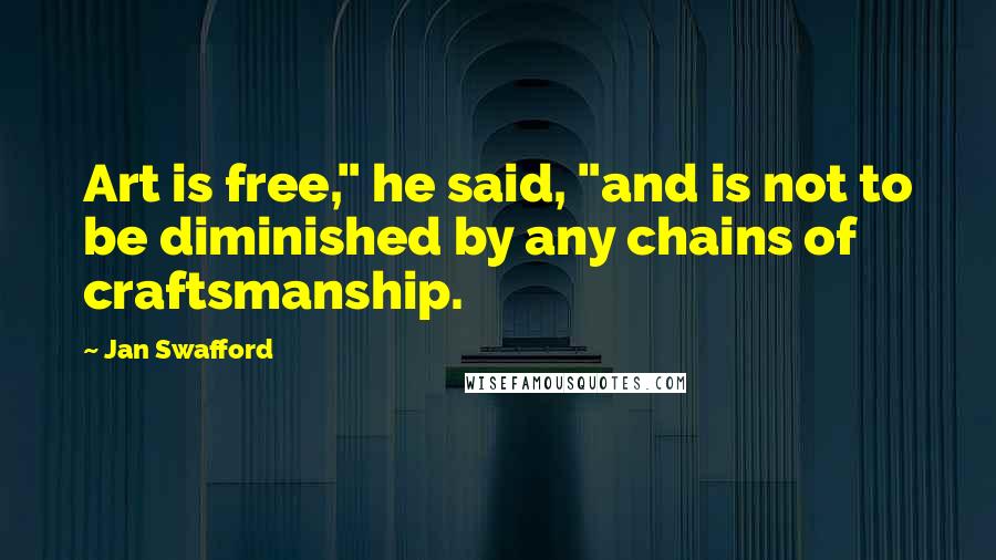 Jan Swafford Quotes: Art is free," he said, "and is not to be diminished by any chains of craftsmanship.