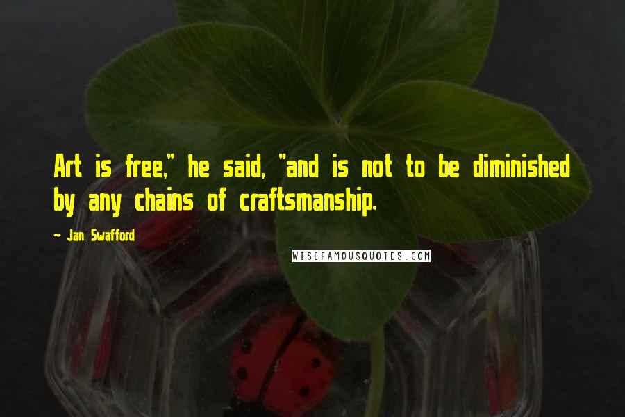 Jan Swafford Quotes: Art is free," he said, "and is not to be diminished by any chains of craftsmanship.