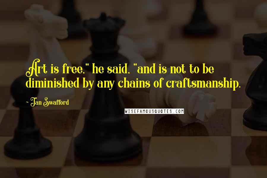 Jan Swafford Quotes: Art is free," he said, "and is not to be diminished by any chains of craftsmanship.