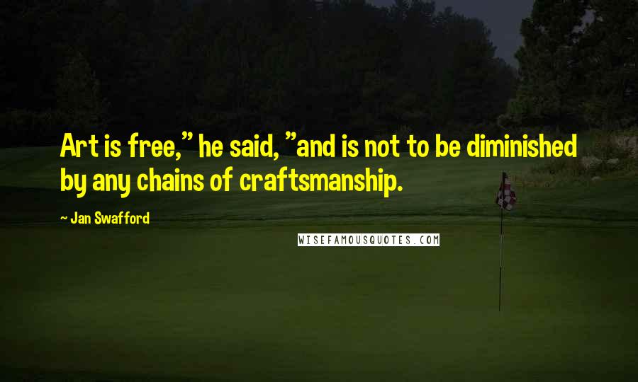 Jan Swafford Quotes: Art is free," he said, "and is not to be diminished by any chains of craftsmanship.