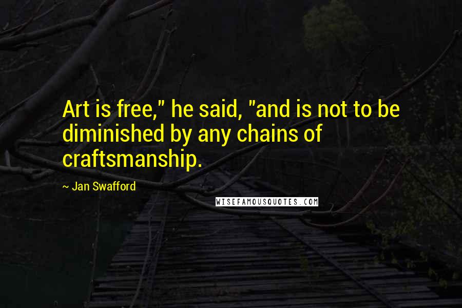 Jan Swafford Quotes: Art is free," he said, "and is not to be diminished by any chains of craftsmanship.