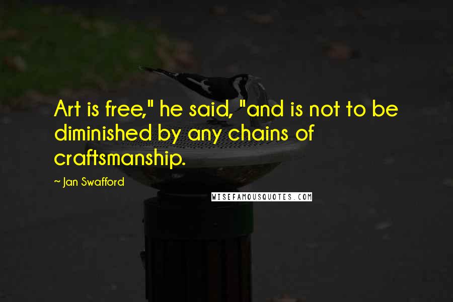 Jan Swafford Quotes: Art is free," he said, "and is not to be diminished by any chains of craftsmanship.