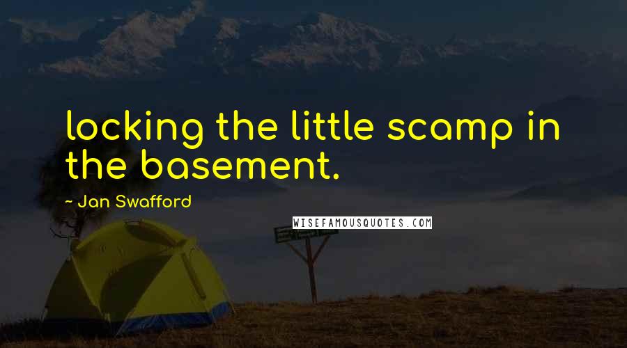 Jan Swafford Quotes: locking the little scamp in the basement.