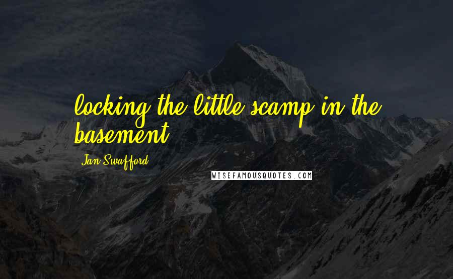 Jan Swafford Quotes: locking the little scamp in the basement.