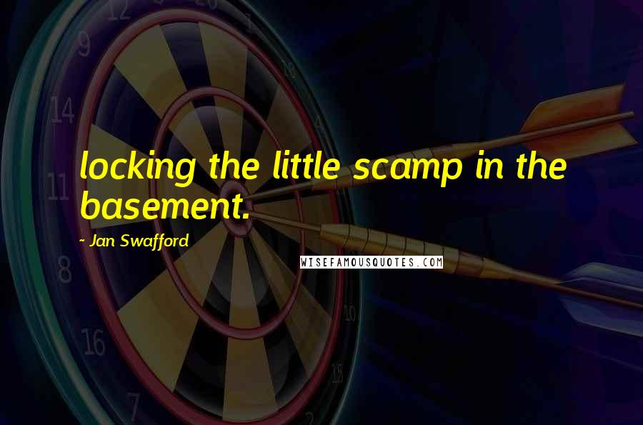 Jan Swafford Quotes: locking the little scamp in the basement.