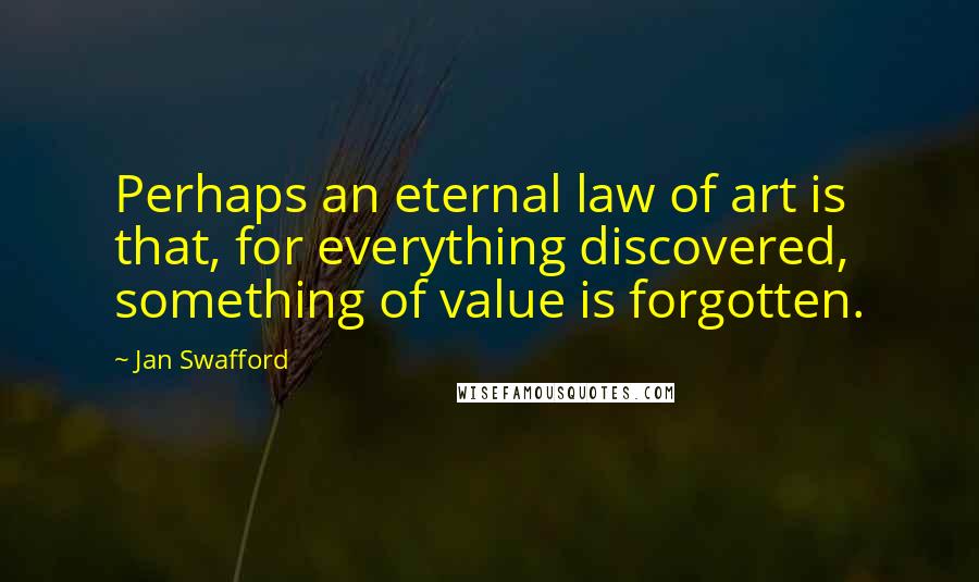 Jan Swafford Quotes: Perhaps an eternal law of art is that, for everything discovered, something of value is forgotten.