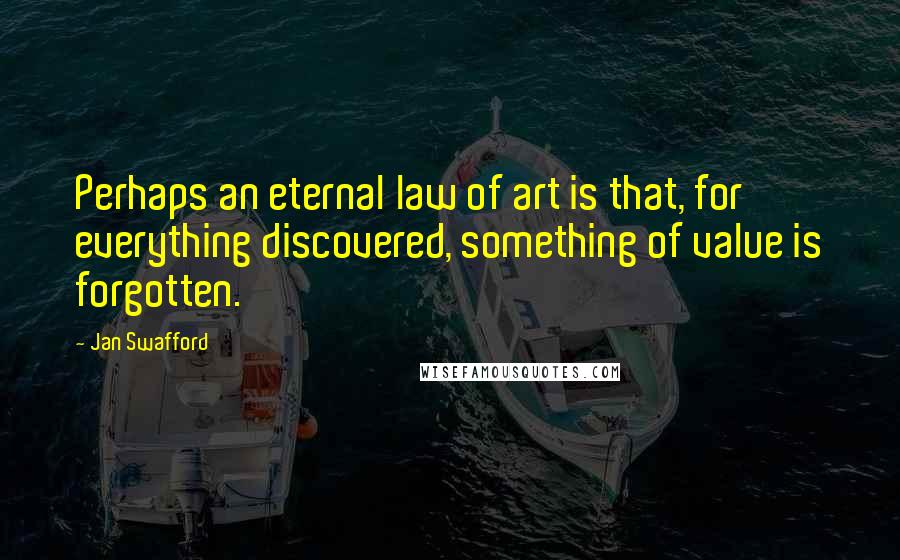 Jan Swafford Quotes: Perhaps an eternal law of art is that, for everything discovered, something of value is forgotten.