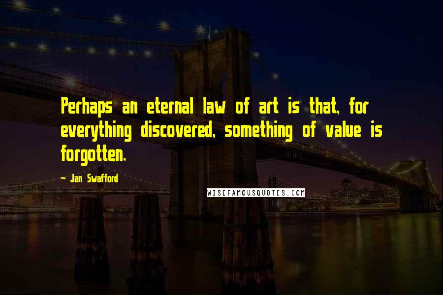 Jan Swafford Quotes: Perhaps an eternal law of art is that, for everything discovered, something of value is forgotten.