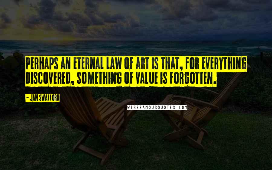 Jan Swafford Quotes: Perhaps an eternal law of art is that, for everything discovered, something of value is forgotten.