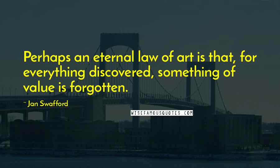 Jan Swafford Quotes: Perhaps an eternal law of art is that, for everything discovered, something of value is forgotten.