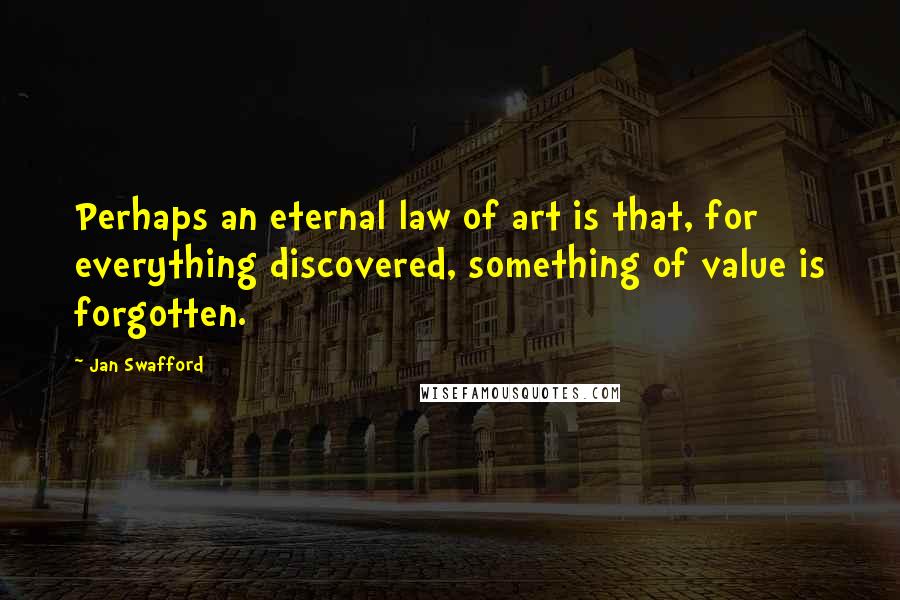 Jan Swafford Quotes: Perhaps an eternal law of art is that, for everything discovered, something of value is forgotten.