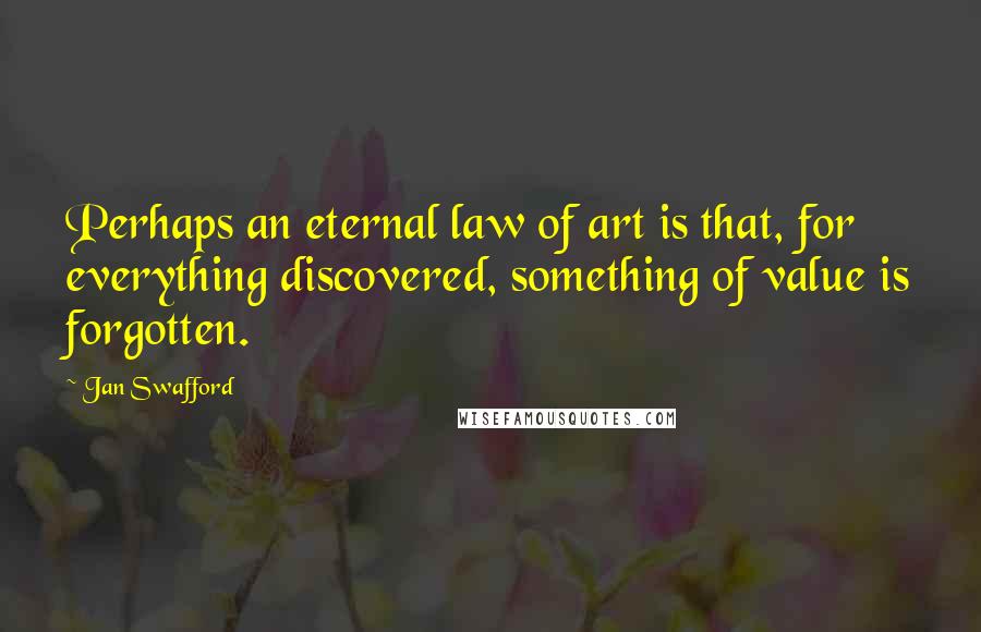 Jan Swafford Quotes: Perhaps an eternal law of art is that, for everything discovered, something of value is forgotten.