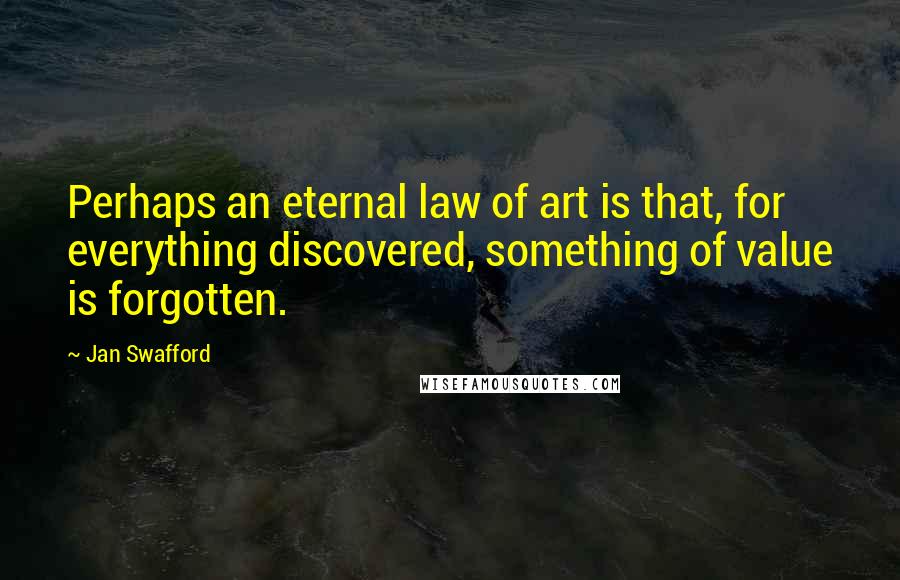 Jan Swafford Quotes: Perhaps an eternal law of art is that, for everything discovered, something of value is forgotten.