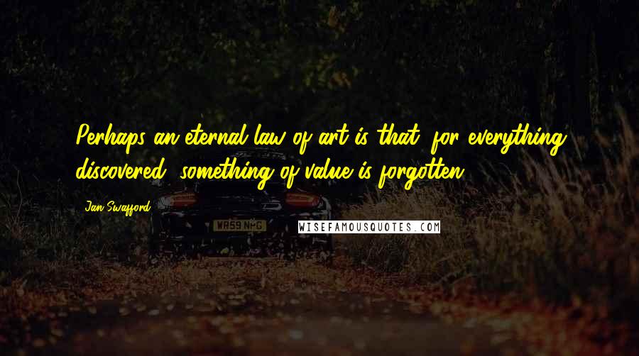 Jan Swafford Quotes: Perhaps an eternal law of art is that, for everything discovered, something of value is forgotten.