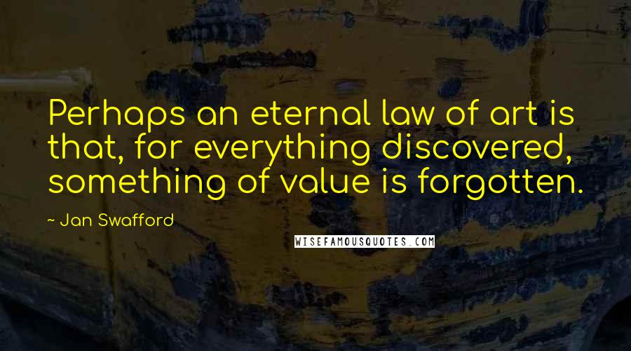 Jan Swafford Quotes: Perhaps an eternal law of art is that, for everything discovered, something of value is forgotten.
