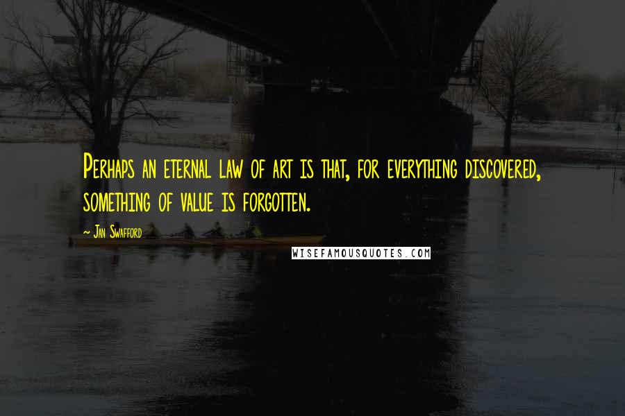 Jan Swafford Quotes: Perhaps an eternal law of art is that, for everything discovered, something of value is forgotten.