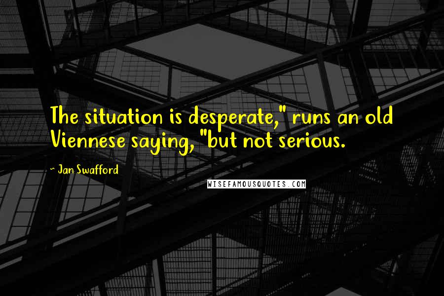 Jan Swafford Quotes: The situation is desperate," runs an old Viennese saying, "but not serious.